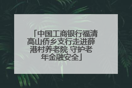中国工商银行福清高山侨乡支行走进薛港村养老院 守护老年金融安全